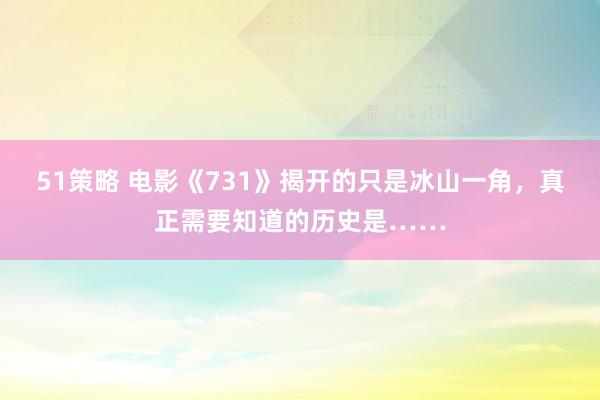 51策略 电影《731》揭开的只是冰山一角,真正需要知道的历史是……
