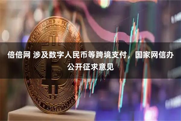 倍倍网 涉及数字人民币等跨境支付,国家网信办公开征求意见