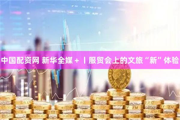 中国配资网 新华全媒+丨服贸会上的文旅“新”体验