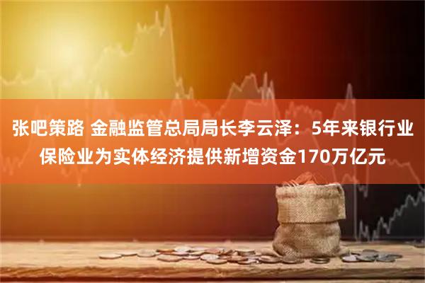 张吧策路 金融监管总局局长李云泽:5年来银行业保险业为实体经济提供新增资金170万亿元