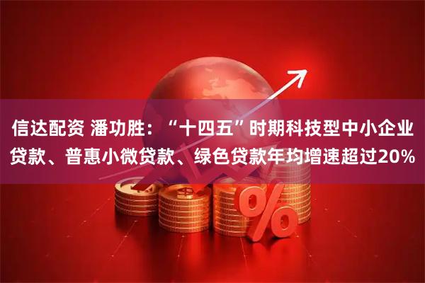 信达配资 潘功胜:“十四五”时期科技型中小企业贷款、普惠小微贷款、绿色贷款年均增速超过20%