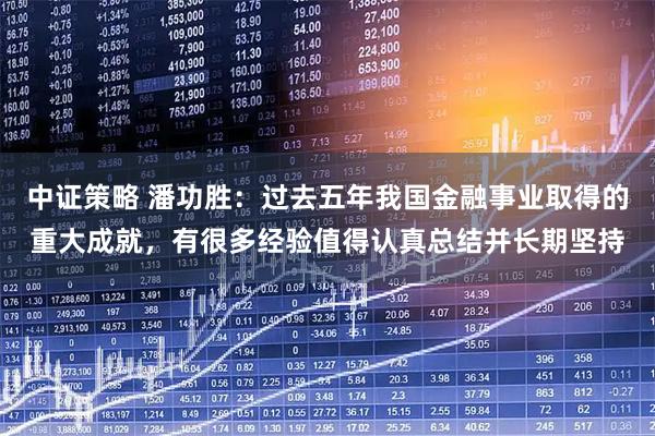 中证策略 潘功胜:过去五年我国金融事业取得的重大成就,有很多经验值得认真总结并长期坚持
