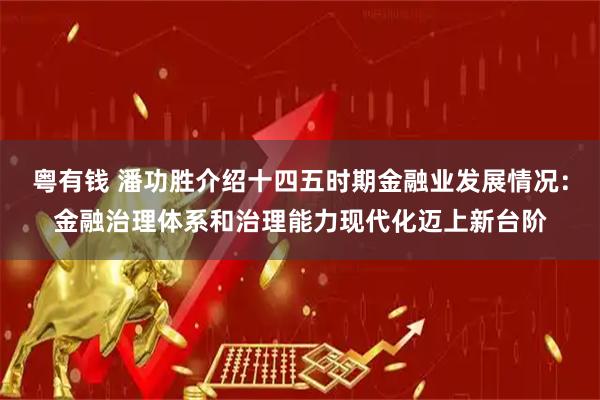 粤有钱 潘功胜介绍十四五时期金融业发展情况:金融治理体系和治理能力现代化迈上新台阶