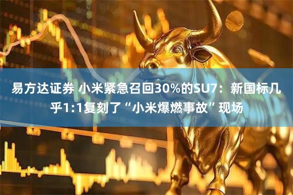 易方达证券 小米紧急召回30%的SU7:新国标几乎1:1复刻了“小米爆燃事故”现场