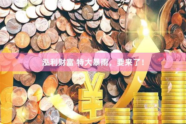 泓利财富 特大暴雨,要来了!