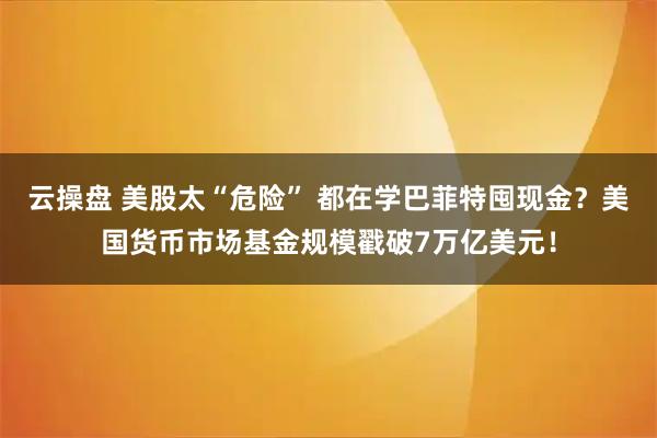 云操盘 美股太“危险” 都在学巴菲特囤现金?美国货币市场基金规模戳破7万亿美元!