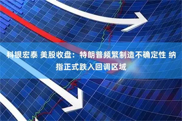 科银宏泰 美股收盘:特朗普频繁制造不确定性 纳指正式跌入回调区域