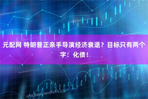 元配网 特朗普正亲手导演经济衰退?目标只有两个字:化债!