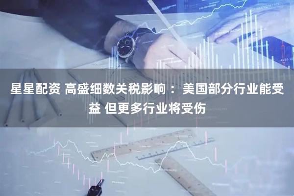 星星配资 高盛细数关税影响 :美国部分行业能受益 但更多行业将受伤