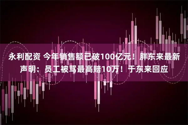 永利配资 今年销售额已破100亿元!胖东来最新声明:员工被骂最高赔10万!于东来回应
