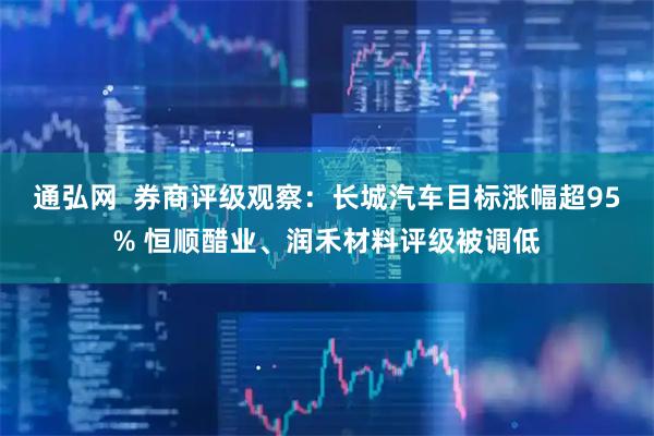 通弘网  券商评级观察:长城汽车目标涨幅超95% 恒顺醋业、润禾材料评级被调低