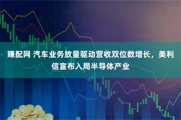 赚配网 汽车业务放量驱动营收双位数增长,美利信宣布入局半导体产业