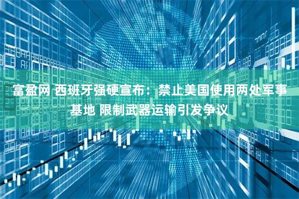 富盈网 西班牙强硬宣布:禁止美国使用两处军事基地 限制武器运输引发争议
