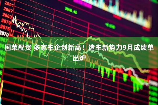 国荣配资 多家车企创新高!造车新势力9月成绩单出炉
