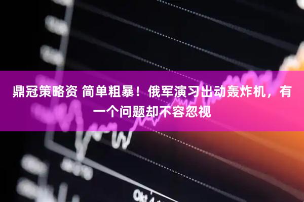 鼎冠策略资 简单粗暴!俄军演习出动轰炸机,有一个问题却不容忽视