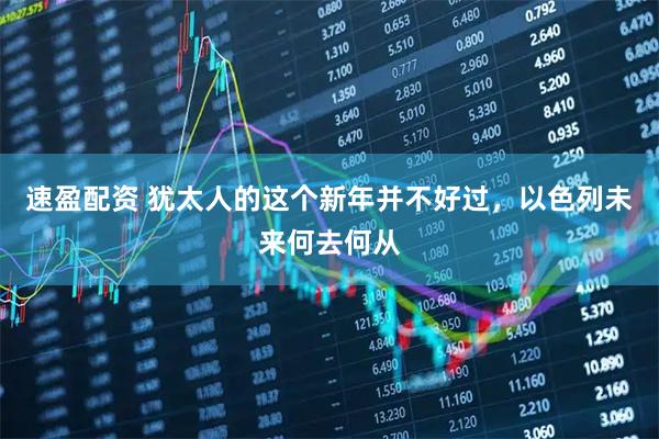 速盈配资 犹太人的这个新年并不好过,以色列未来何去何从
