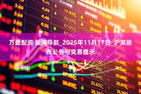 万盈配资 股海导航_2025年11月17日_沪深股市公告与交易提示