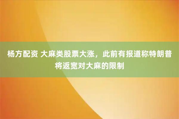 杨方配资 大麻类股票大涨，此前有报道称特朗普将返宽对大麻的限制