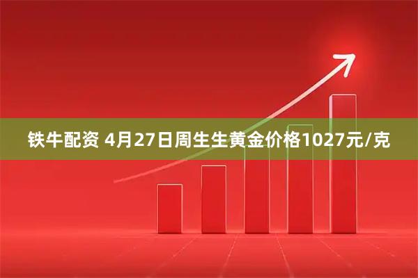 铁牛配资 4月27日周生生黄金价格1027元/克
