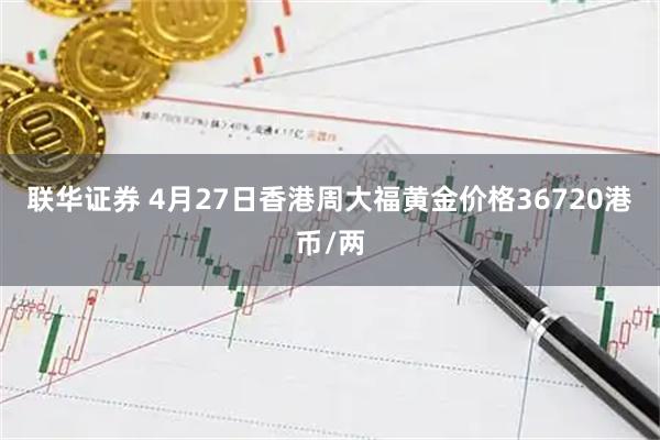 联华证券 4月27日香港周大福黄金价格36720港币/两