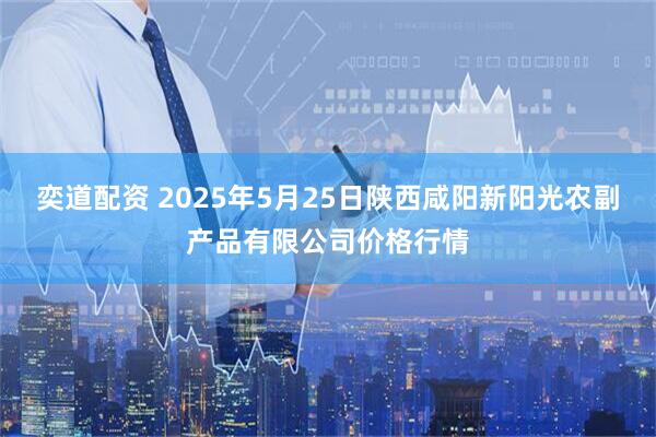 奕道配资 2025年5月25日陕西咸阳新阳光农副产品有限公司价格行情