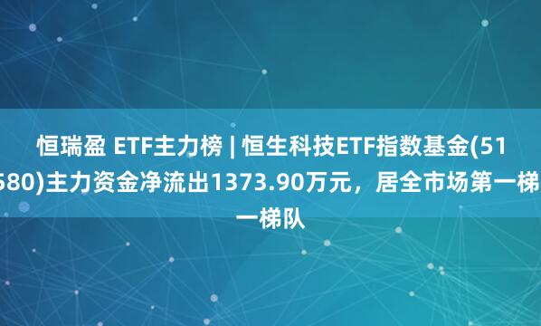 恒瑞盈 ETF主力榜 | 恒生科技ETF指数基金(513580)主力资金净流出1373.90万元，居全市场第一梯队