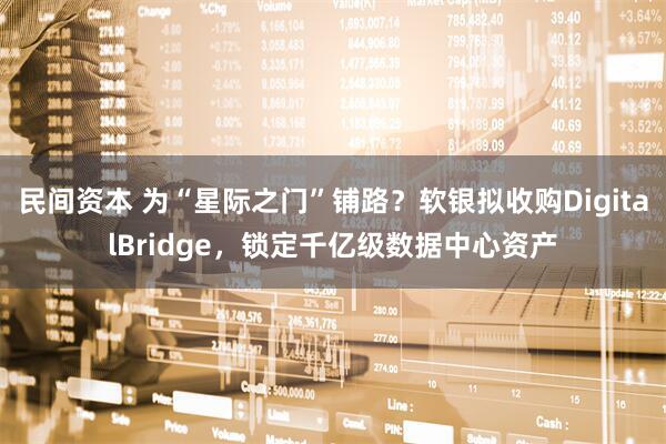 民间资本 为“星际之门”铺路？软银拟收购DigitalBridge，锁定千亿级数据中心资产
