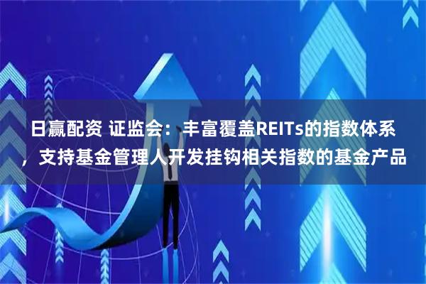 日赢配资 证监会:丰富覆盖REITs的指数体系,支持基金管理人开发挂钩相关指数的基金产品