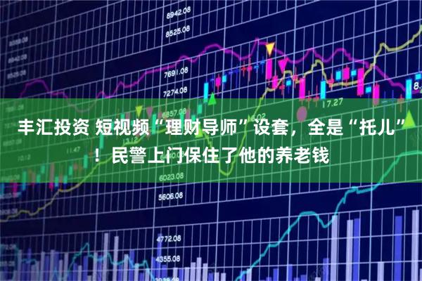 丰汇投资 短视频“理财导师”设套，全是“托儿”！民警上门保住了他的养老钱