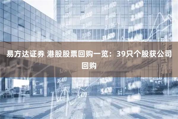 易方达证券 港股股票回购一览：39只个股获公司回购