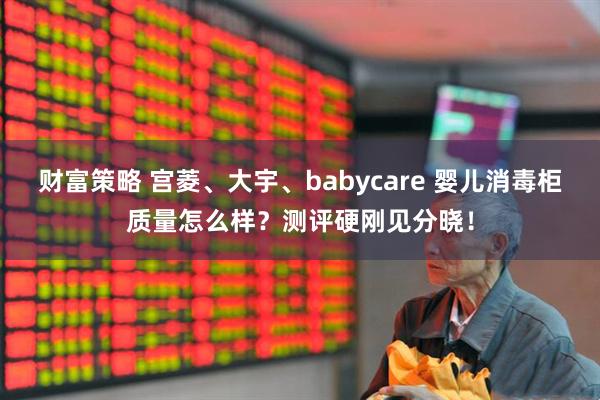 财富策略 宫菱、大宇、babycare 婴儿消毒柜质量怎么样？测评硬刚见分晓！