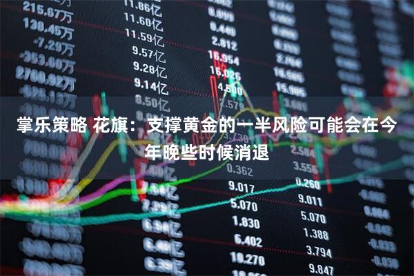 掌乐策略 花旗：支撑黄金的一半风险可能会在今年晚些时候消退
