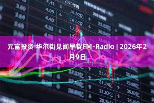 元富投资 华尔街见闻早餐FM-Radio | 2026年2月9日