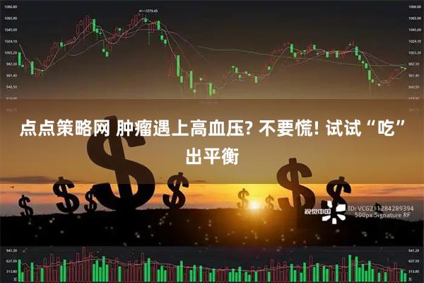 点点策略网 肿瘤遇上高血压? 不要慌! 试试“吃”出平衡