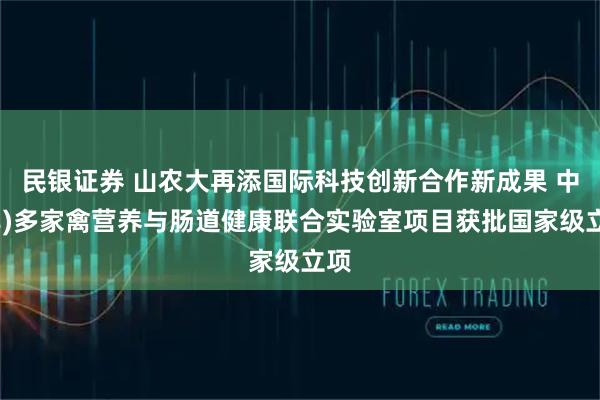 民银证券 山农大再添国际科技创新合作新成果 中(非)多家禽营养与肠道健康联合实验室项目获批国家级立项