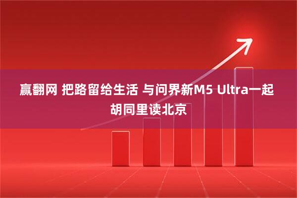 赢翻网 把路留给生活 与问界新M5 Ultra一起 胡同里读北京