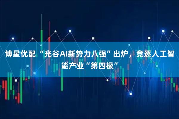博星优配 “光谷AI新势力八强”出炉,竞逐人工智能产业“第四极”