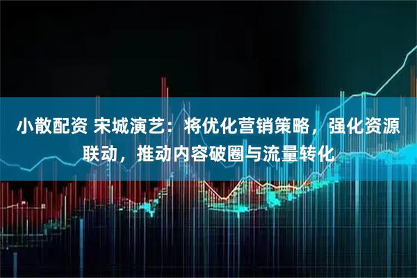 小散配资 宋城演艺：将优化营销策略，强化资源联动，推动内容破圈与流量转化