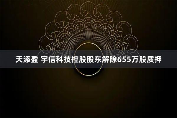 天添盈 宇信科技控股股东解除655万股质押