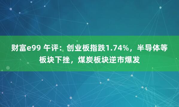 财富e99 午评：创业板指跌1.74%，半导体等板块下挫，煤炭板块逆市爆发