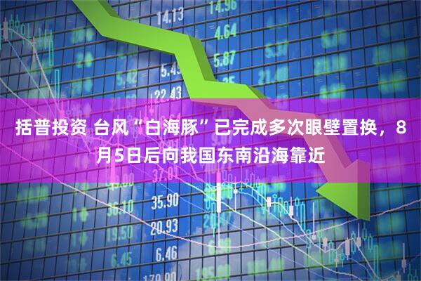 括普投资 台风“白海豚”已完成多次眼壁置换，8月5日后向我国东南沿海靠近